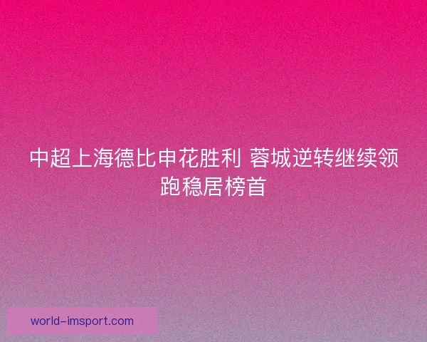 中超上海德比申花胜利 蓉城逆转继续领跑稳居榜首
